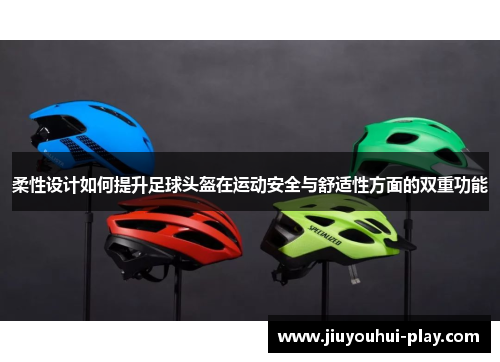 柔性设计如何提升足球头盔在运动安全与舒适性方面的双重功能