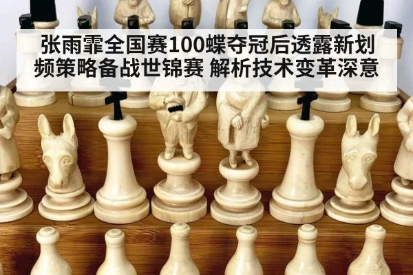 张雨霏全国赛100蝶夺冠后透露新划频策略备战世锦赛 解析技术变革深意