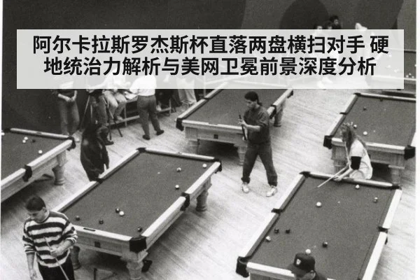 阿尔卡拉斯罗杰斯杯直落两盘横扫对手 硬地统治力解析与美网卫冕前景深度分析
