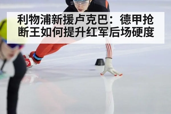 利物浦新援卢克巴:德甲抢断王如何提升红军后场硬度