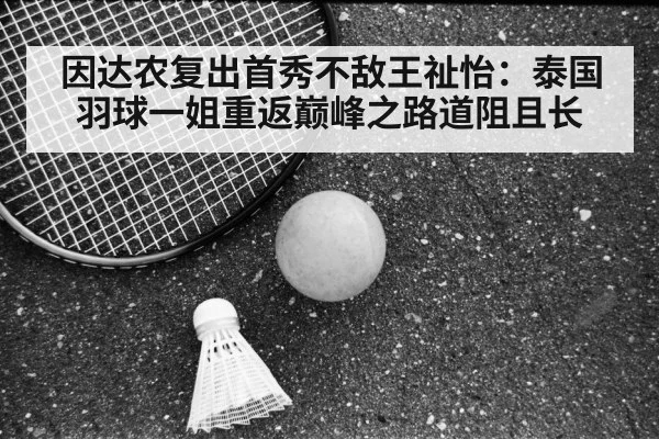因达农复出首秀不敌王祉怡:泰国羽球一姐重返巅峰之路道阻且长